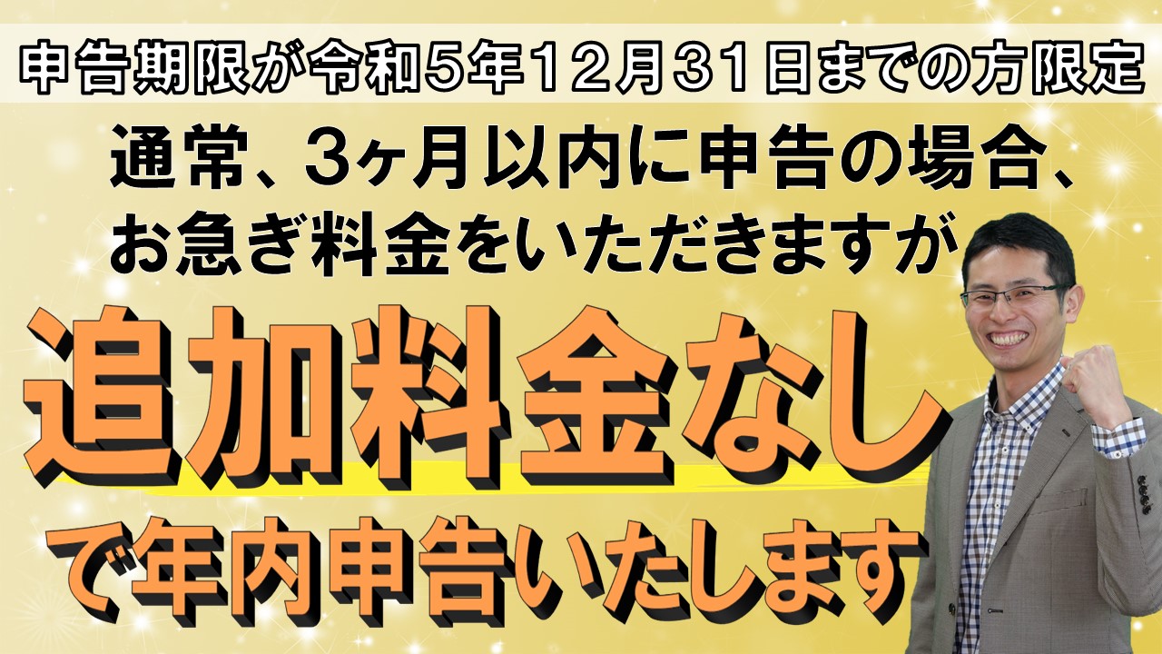 申告期限が令和5年12月31日までの方限定通常　３ヶ月以内に申告の場合お急ぎ料金をいただきますが追加料金なしで年内申告いたします