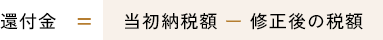 還付金 = 当初納税額 - 修正後の税額